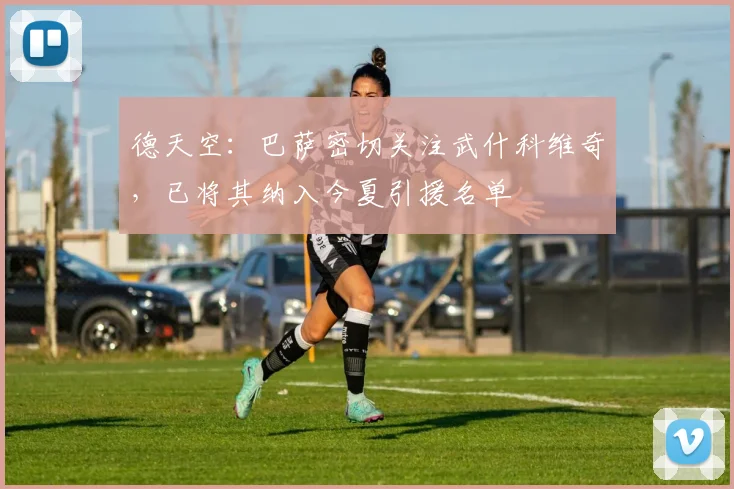 德天空：巴萨密切关注武什科维奇，已将其纳入今夏引援名单