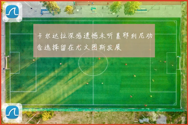 卡尔达拉深感遗憾未听基耶利尼劝告选择留在尤文图斯发展
