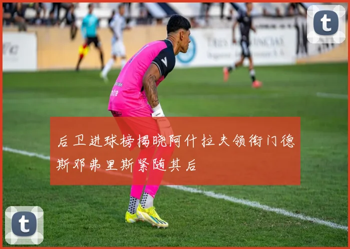 后卫进球榜揭晓阿什拉夫领衔门德斯邓弗里斯紧随其后
