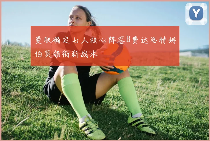 曼联确定七人核心阵容B费达洛特姆伯莫领衔新战术