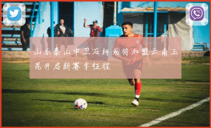 山东泰山中卫石柯或将加盟云南玉昆开启新赛季征程