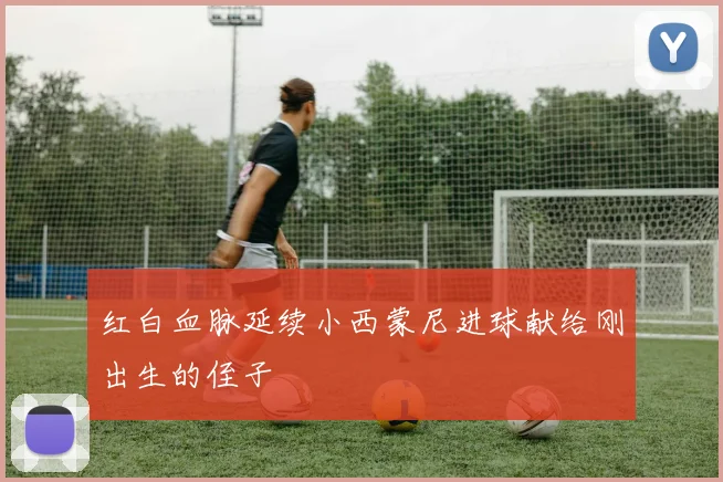 红白血脉延续小西蒙尼进球献给刚出生的侄子
