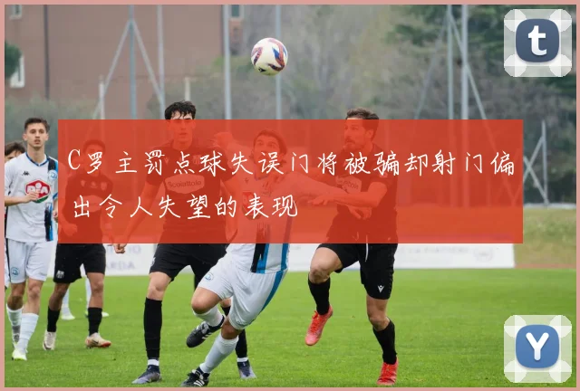 C罗主罚点球失误门将被骗却射门偏出令人失望的表现