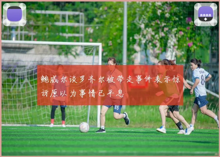 鲍威尔谈罗齐尔被带走事件表示惊讶原以为事情已平息