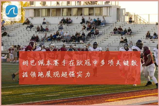 姆巴佩本赛季在欧冠中多项关键数据领跑展现超强实力