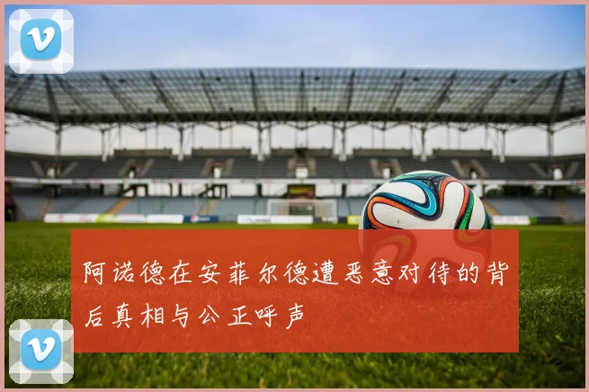 阿诺德在安菲尔德遭恶意对待的背后真相与公正呼声