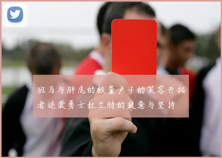 班马与胖虎的较量卢卡的笑容开拓者逆袭勇士杜兰特的疲惫与坚持
