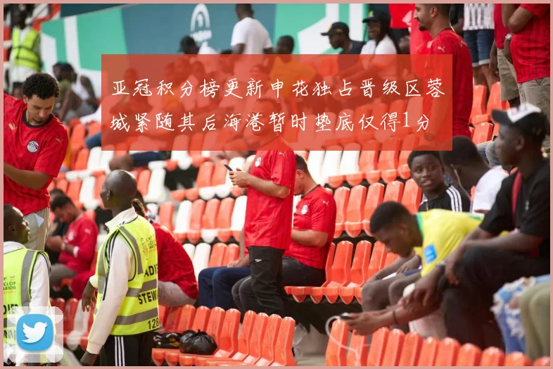 亚冠积分榜更新申花独占晋级区蓉城紧随其后海港暂时垫底仅得1分
