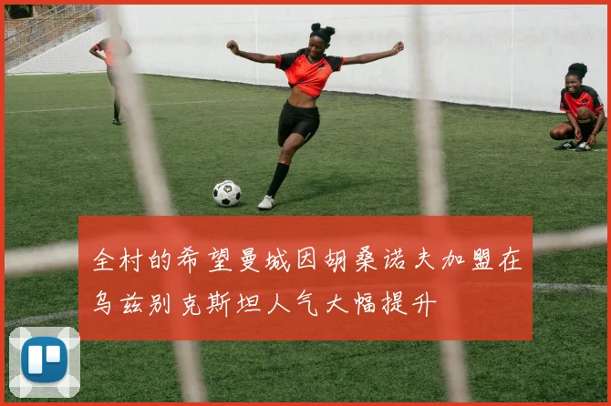 全村的希望曼城因胡桑诺夫加盟在乌兹别克斯坦人气大幅提升
