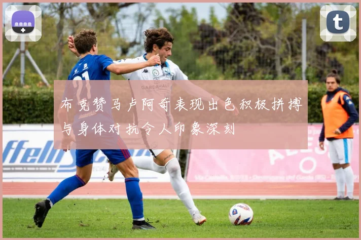 布克赞马卢阿奇表现出色积极拼搏与身体对抗令人印象深刻
