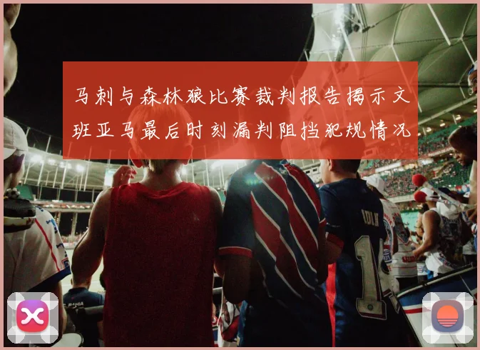 马刺与森林狼比赛裁判报告揭示文班亚马最后时刻漏判阻挡犯规情况