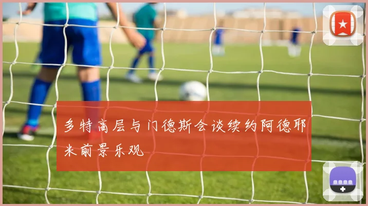 多特高层与门德斯会谈续约阿德耶米前景乐观