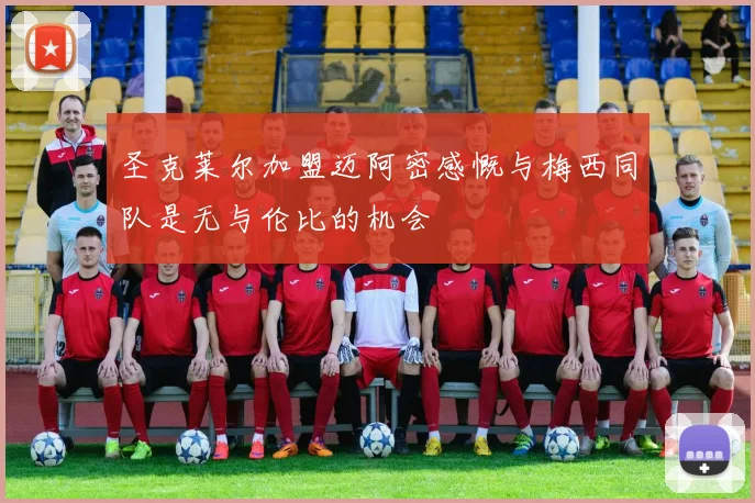 圣克莱尔加盟迈阿密感慨与梅西同队是无与伦比的机会