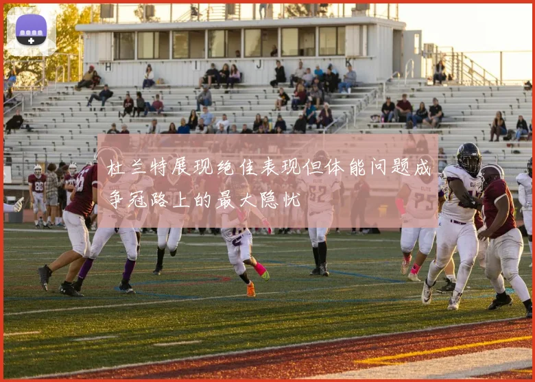 杜兰特展现绝佳表现但体能问题成争冠路上的最大隐忧