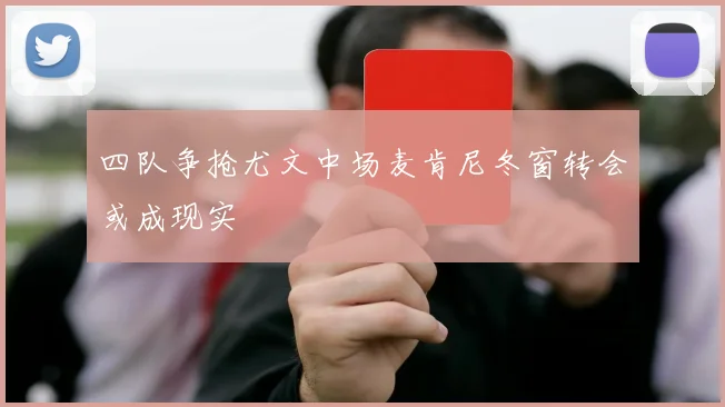 四队争抢尤文中场麦肯尼冬窗转会或成现实