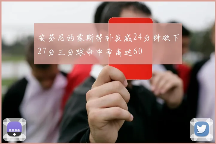 安芬尼西蒙斯替补发威24分钟砍下27分三分球命中率高达60