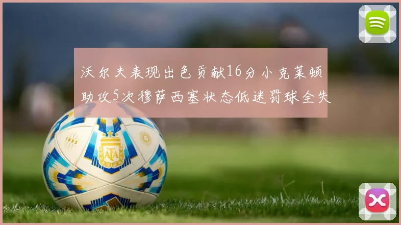 沃尔夫表现出色贡献16分小克莱顿助攻5次穆萨西塞状态低迷罚球全失